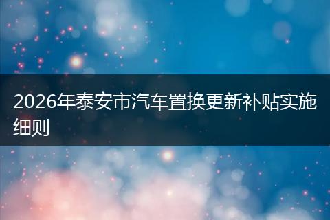 2026年泰安市汽车置换更新补贴实施细则