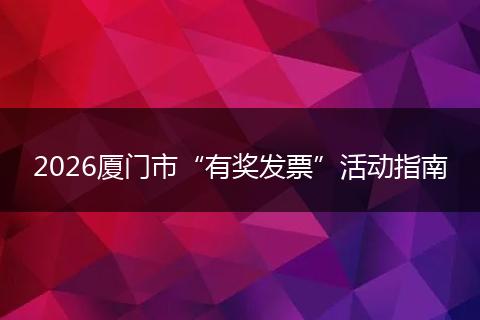 2026厦门市“有奖发票”活动指南
