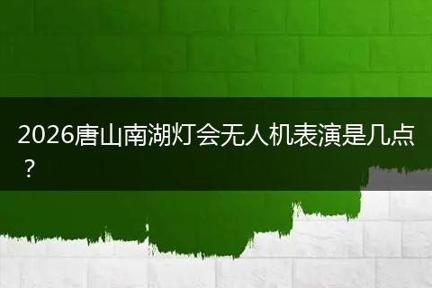 2026唐山南湖灯会无人机表演是几点？