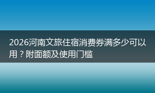 2026河南文旅住宿消费券满多少可以用？附面额及使用门槛