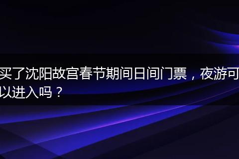 买了沈阳故宫春节期间日间门票，夜游可以进入吗？