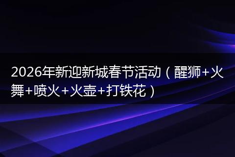 2026年新迎新城春节活动（醒狮+火舞+喷火+火壶+打铁花）