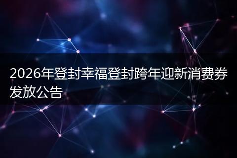 2026年登封幸福登封跨年迎新消费券发放公告