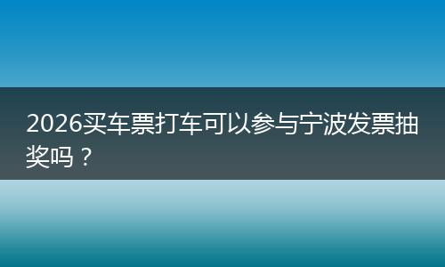 2026买车票打车可以参与宁波发票抽奖吗？