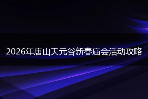 2026年唐山天元谷新春庙会活动攻略