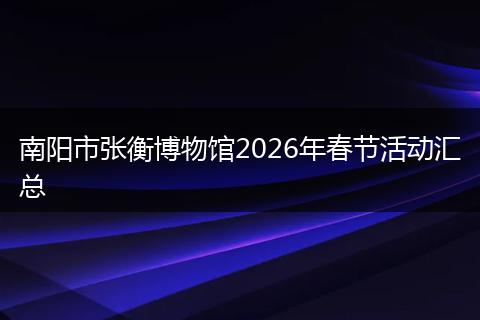 南阳市张衡博物馆2026年春节活动汇总