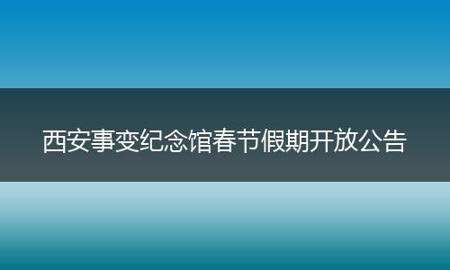 西安事变纪念馆春节假期开放公告