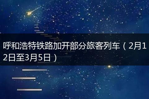呼和浩特铁路加开部分旅客列车（2月12日至3月5日）