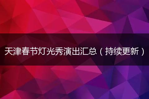 天津春节灯光秀演出汇总（持续更新）