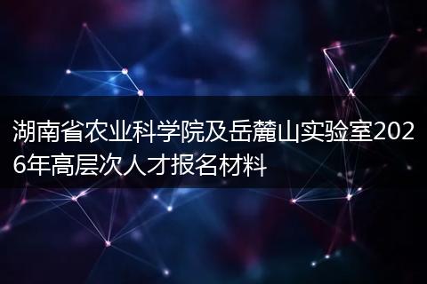 湖南省农业科学院及岳麓山实验室2026年高层次人才报名材料