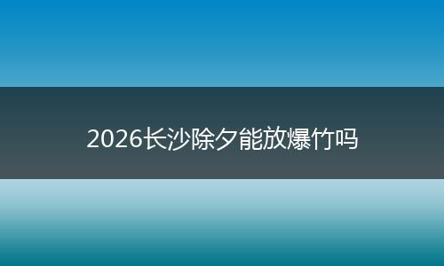 2026长沙除夕能放爆竹吗