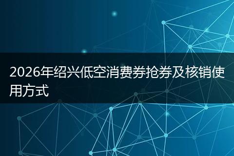 2026年绍兴低空消费券抢券及核销使用方式