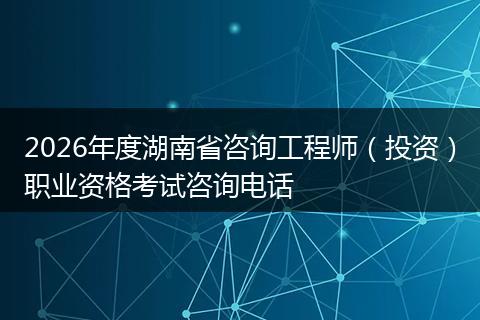 2026年度湖南省咨询工程师（投资）职业资格考试咨询电话