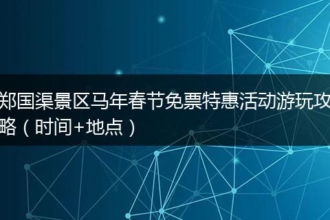 郑国渠景区马年春节免票特惠活动游玩攻略（时间+地点）