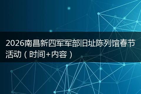 2026南昌新四军军部旧址陈列馆春节活动（时间+内容）