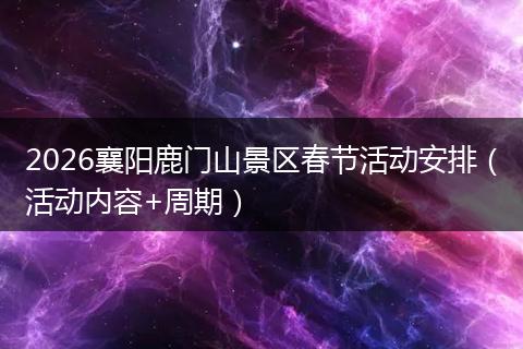 2026襄阳鹿门山景区春节活动安排（活动内容+周期）