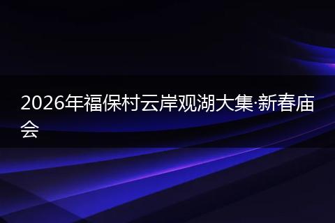 2026年福保村云岸观湖大集·新春庙会