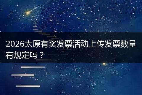 2026太原有奖发票活动上传发票数量有规定吗？