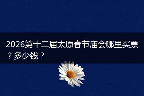 2026第十二届太原春节庙会哪里买票？多少钱？