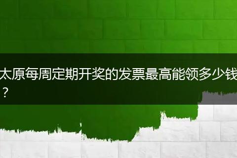太原每周定期开奖的发票最高能领多少钱？
