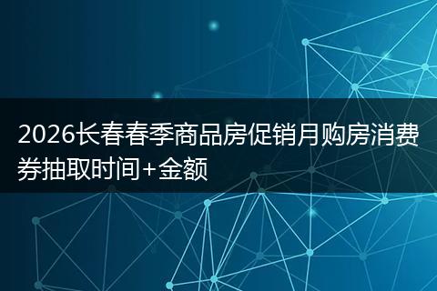 2026长春春季商品房促销月购房消费券抽取时间+金额
