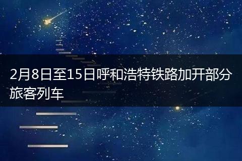2月8日至15日呼和浩特铁路加开部分旅客列车