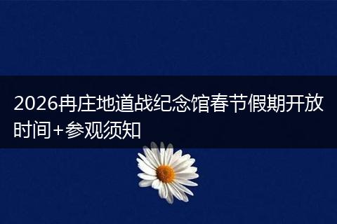 2026冉庄地道战纪念馆春节假期开放时间+参观须知
