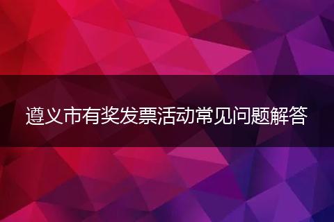 遵义市有奖发票活动常见问题解答
