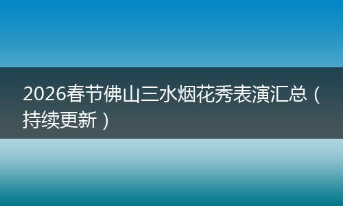 2026春节佛山三水烟花秀表演汇总（持续更新）