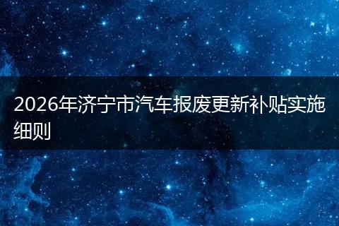 2026年济宁市汽车报废更新补贴实施细则
