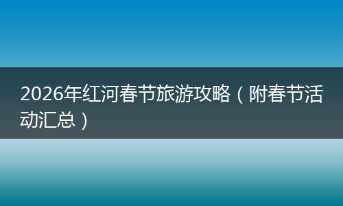 2026年红河春节旅游攻略（附春节活动汇总）