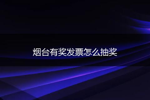 烟台有奖发票怎么抽奖