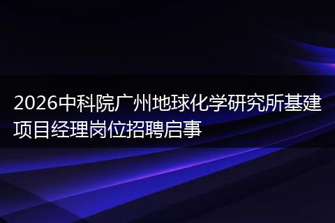 2026中科院广州地球化学研究所基建项目经理岗位招聘启事