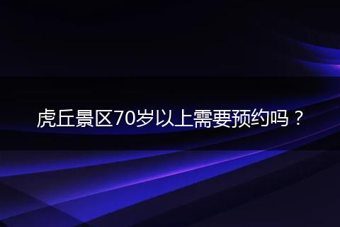 虎丘景区70岁以上需要预约吗？