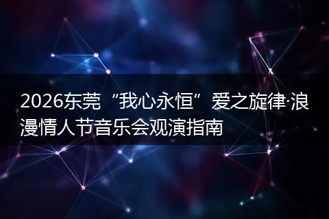 2026东莞“我心永恒”爱之旋律·浪漫情人节音乐会观演指南