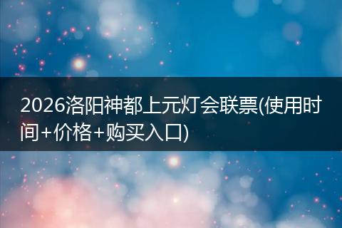 2026洛阳神都上元灯会联票(使用时间+价格+购买入口)