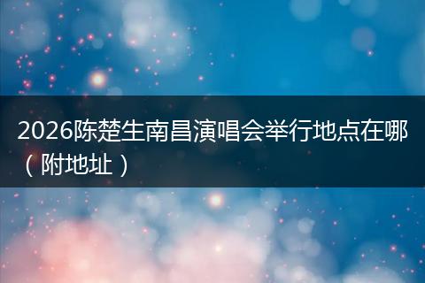 2026陈楚生南昌演唱会举行地点在哪（附地址）