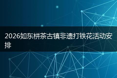 2026如东栟茶古镇非遗打铁花活动安排