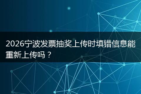 2026宁波发票抽奖上传时填错信息能重新上传吗？