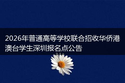 2026年普通高等学校联合招收华侨港澳台学生深圳报名点公告