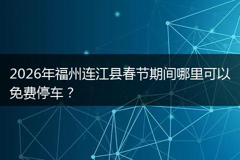 2026年福州连江县春节期间哪里可以免费停车？