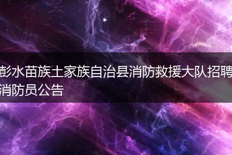 彭水苗族土家族自治县消防救援大队招聘消防员公告