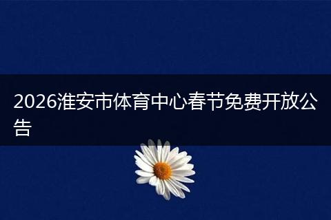 2026淮安市体育中心春节免费开放公告
