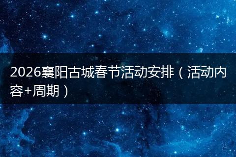 2026襄阳古城春节活动安排（活动内容+周期）