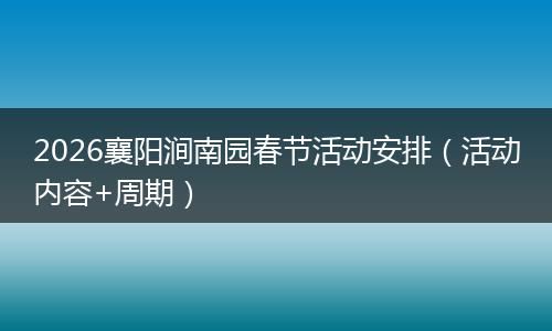2026襄阳涧南园春节活动安排（活动内容+周期）