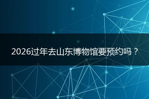 2026过年去山东博物馆要预约吗？