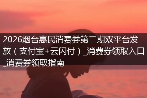 2026烟台惠民消费券第二期双平台发放（支付宝+云闪付）_消费券领取入口_消费券领取指南