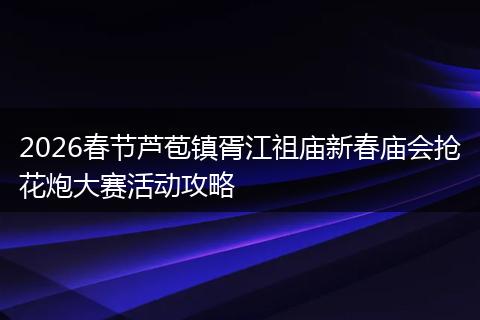 2026春节芦苞镇胥江祖庙新春庙会抢花炮大赛活动攻略