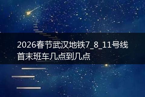 2026春节武汉地铁7_8_11号线首末班车几点到几点