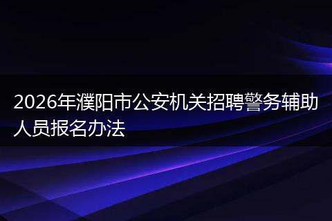 2026年濮阳市公安机关招聘警务辅助人员报名办法